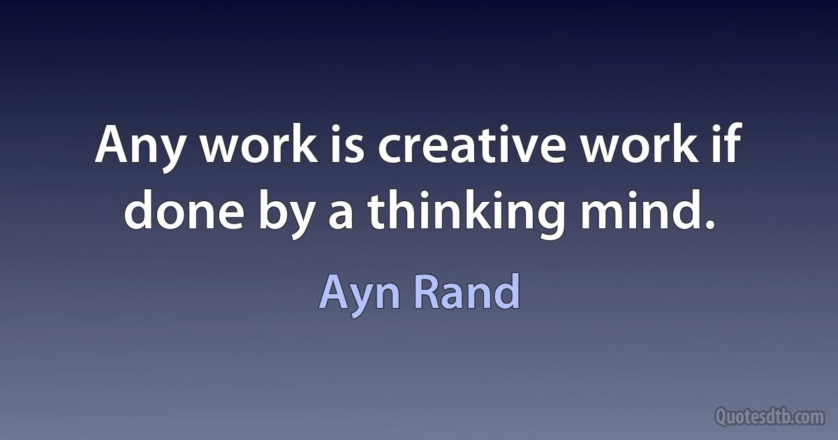 Any work is creative work if done by a thinking mind. (Ayn Rand)