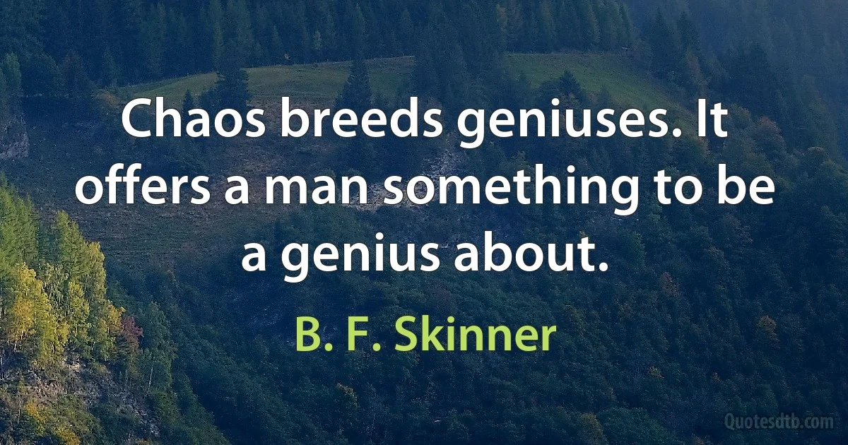 Chaos breeds geniuses. It offers a man something to be a genius about. (B. F. Skinner)