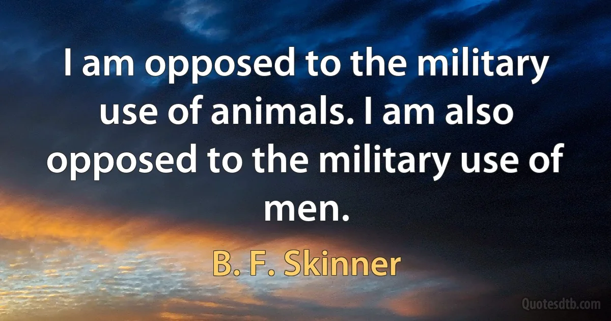 I am opposed to the military use of animals. I am also opposed to the military use of men. (B. F. Skinner)