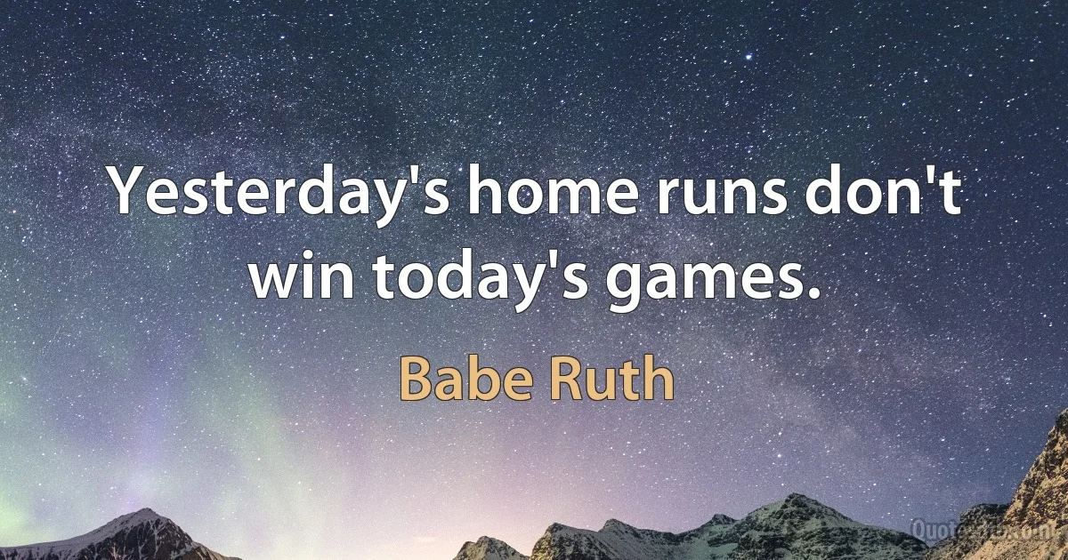 Yesterday's home runs don't win today's games. (Babe Ruth)