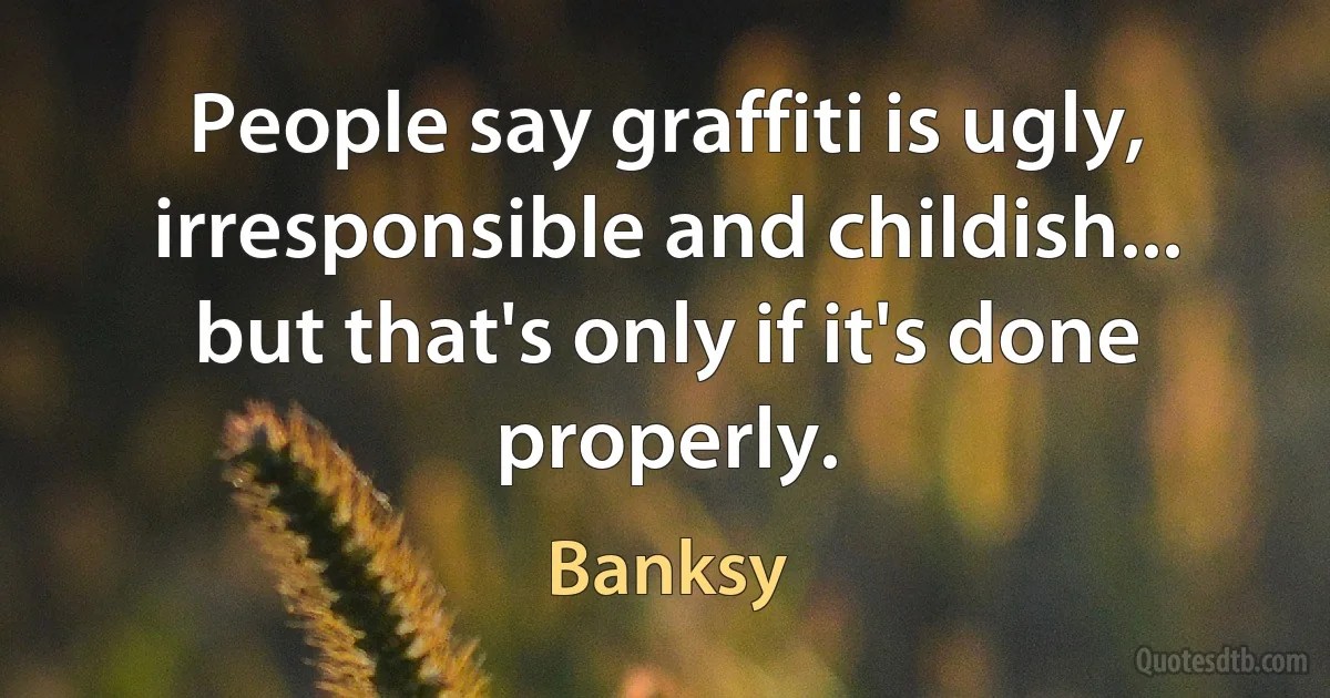 People say graffiti is ugly, irresponsible and childish... but that's only if it's done properly. (Banksy)