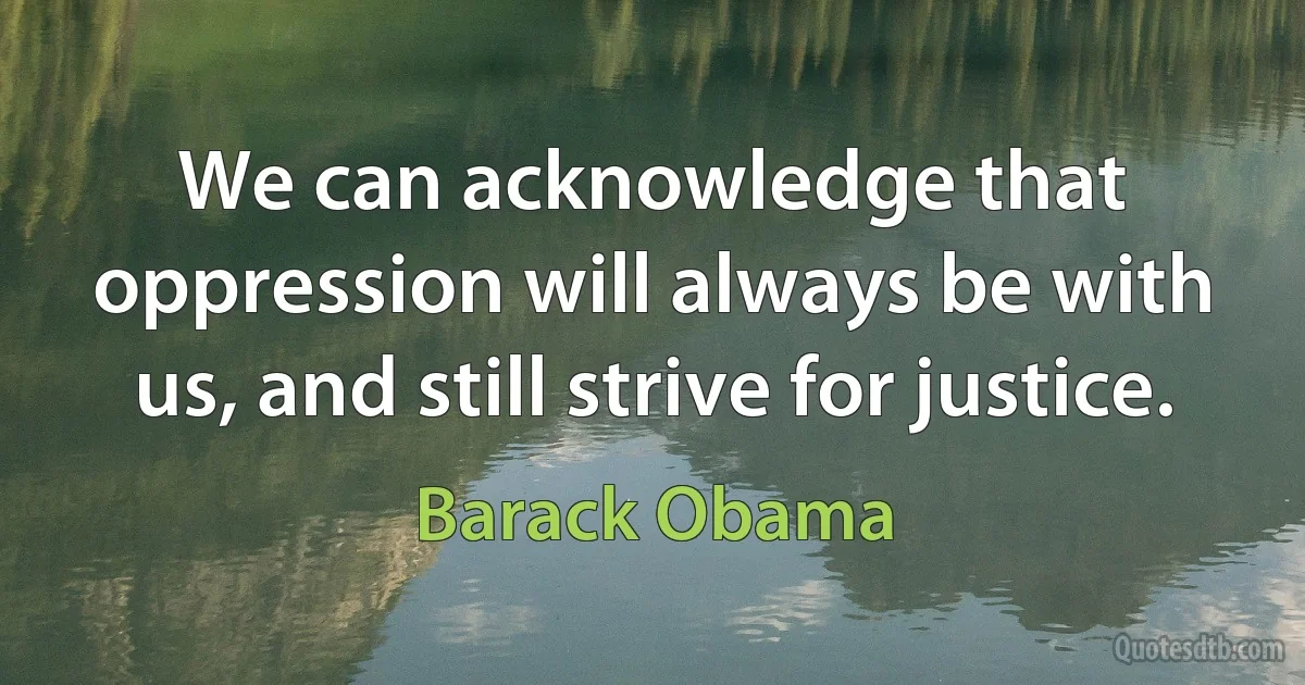 We can acknowledge that oppression will always be with us, and still strive for justice. (Barack Obama)