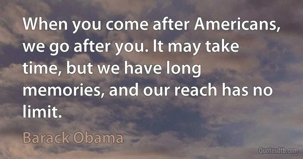 When you come after Americans, we go after you. It may take time, but we have long memories, and our reach has no limit. (Barack Obama)