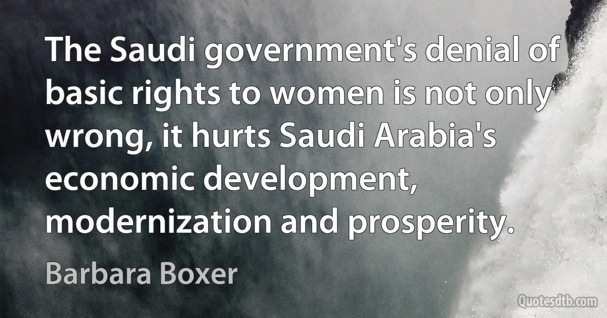 The Saudi government's denial of basic rights to women is not only wrong, it hurts Saudi Arabia's economic development, modernization and prosperity. (Barbara Boxer)