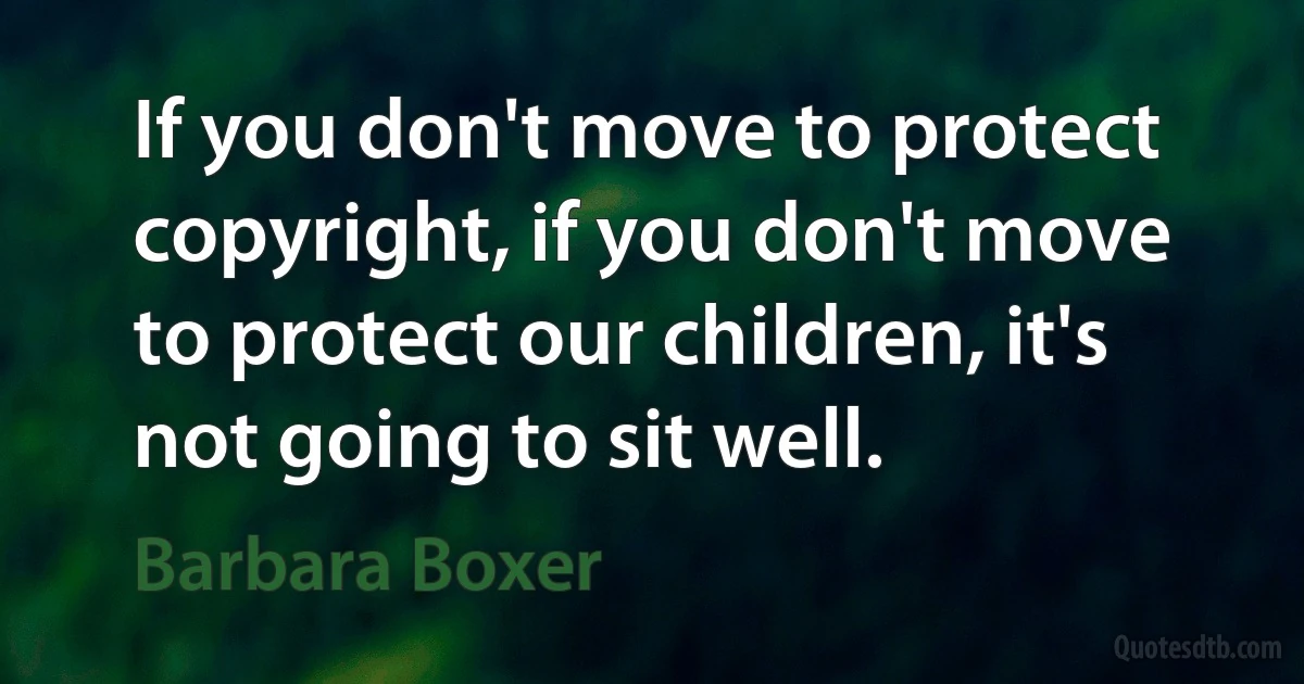 If you don't move to protect copyright, if you don't move to protect our children, it's not going to sit well. (Barbara Boxer)