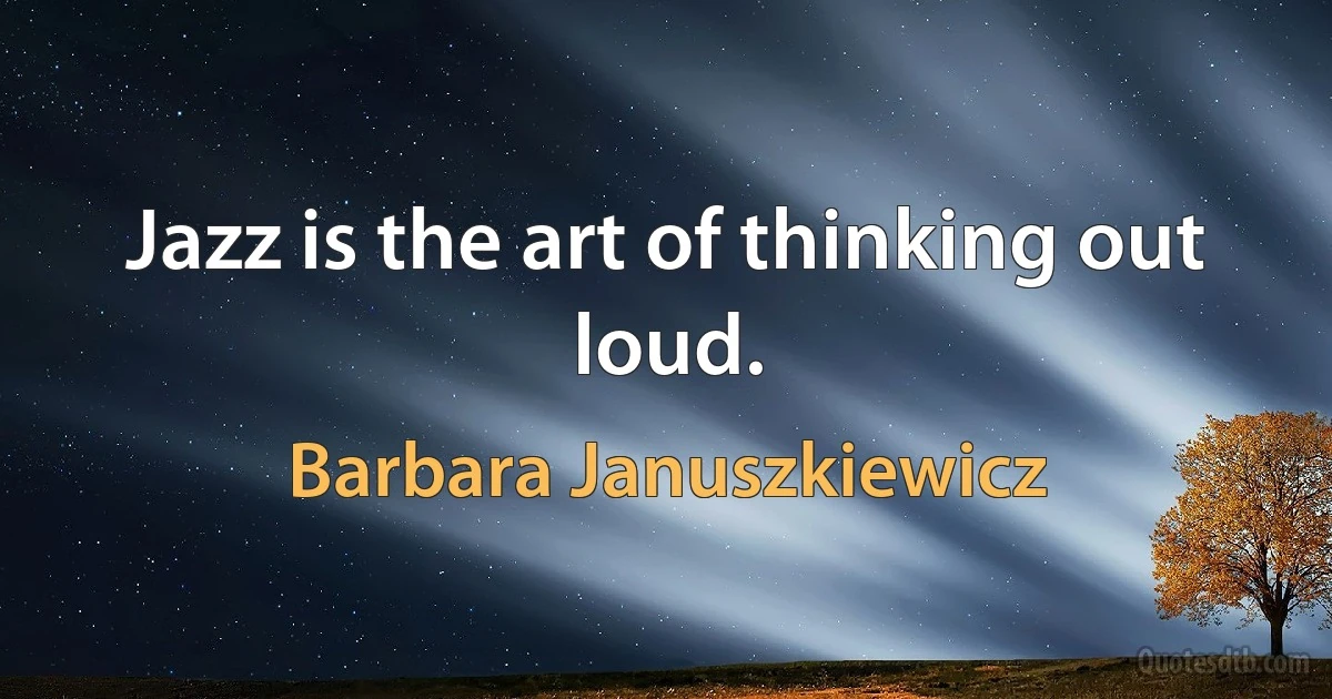 Jazz is the art of thinking out loud. (Barbara Januszkiewicz)