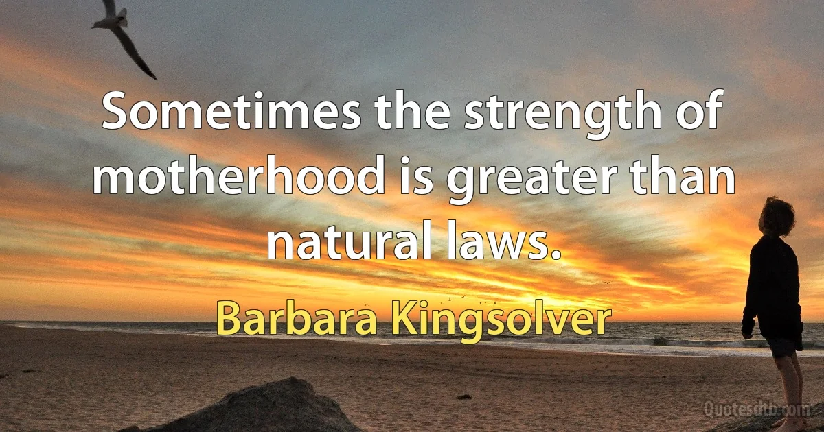 Sometimes the strength of motherhood is greater than natural laws. (Barbara Kingsolver)