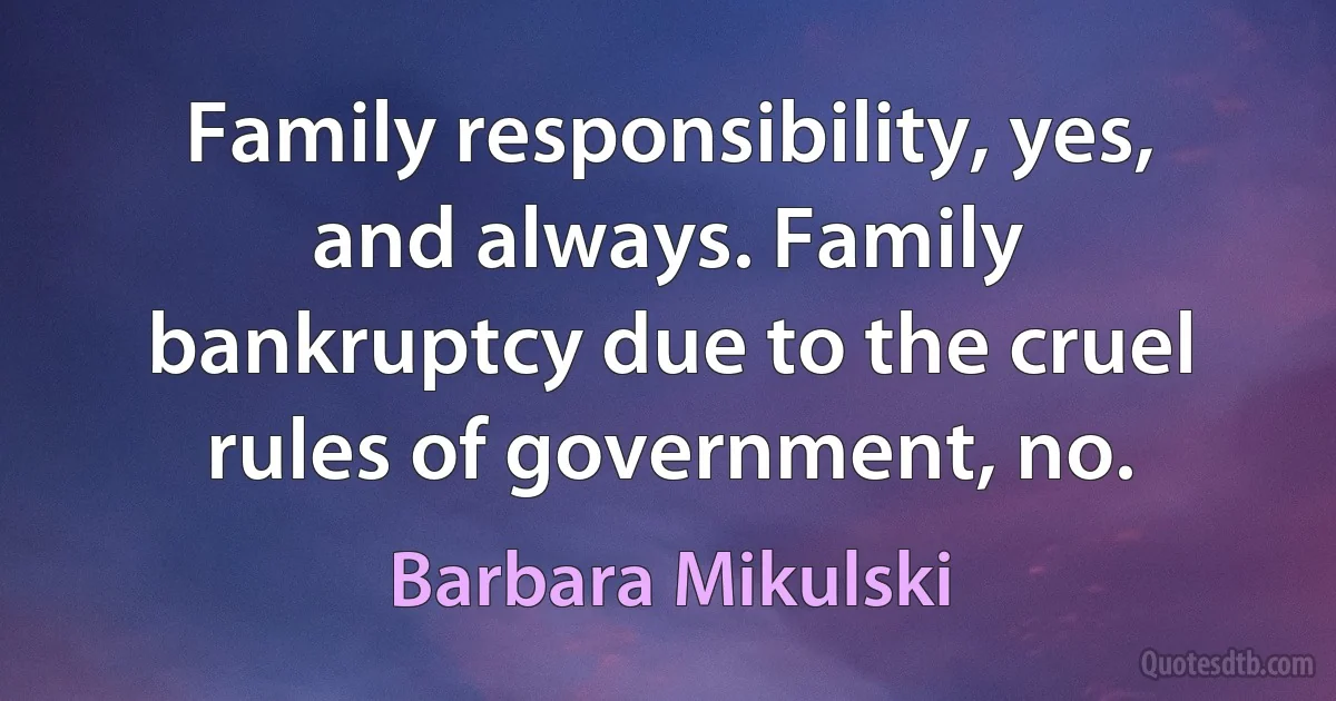 Family responsibility, yes, and always. Family bankruptcy due to the cruel rules of government, no. (Barbara Mikulski)