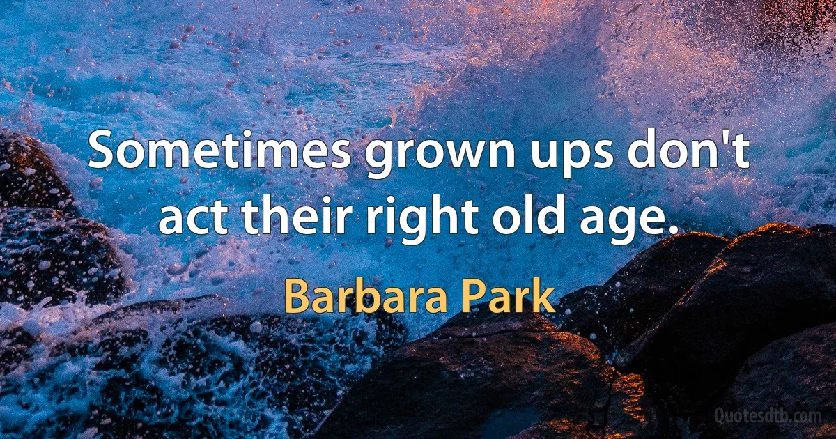 Sometimes grown ups don't act their right old age. (Barbara Park)