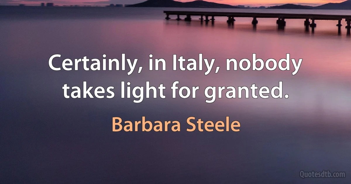 Certainly, in Italy, nobody takes light for granted. (Barbara Steele)