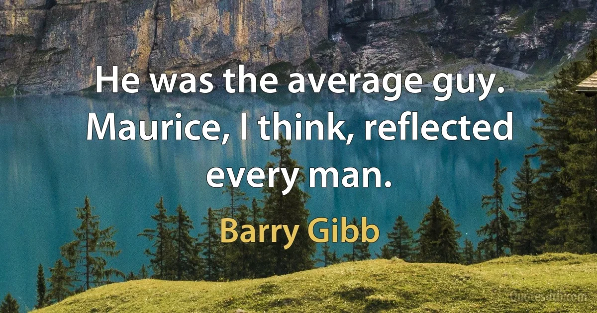 He was the average guy. Maurice, I think, reflected every man. (Barry Gibb)