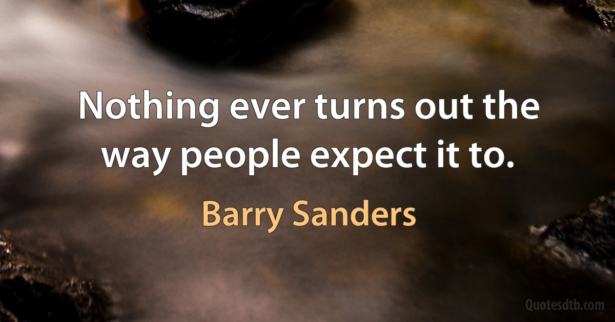 Nothing ever turns out the way people expect it to. (Barry Sanders)