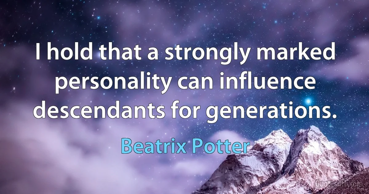 I hold that a strongly marked personality can influence descendants for generations. (Beatrix Potter)