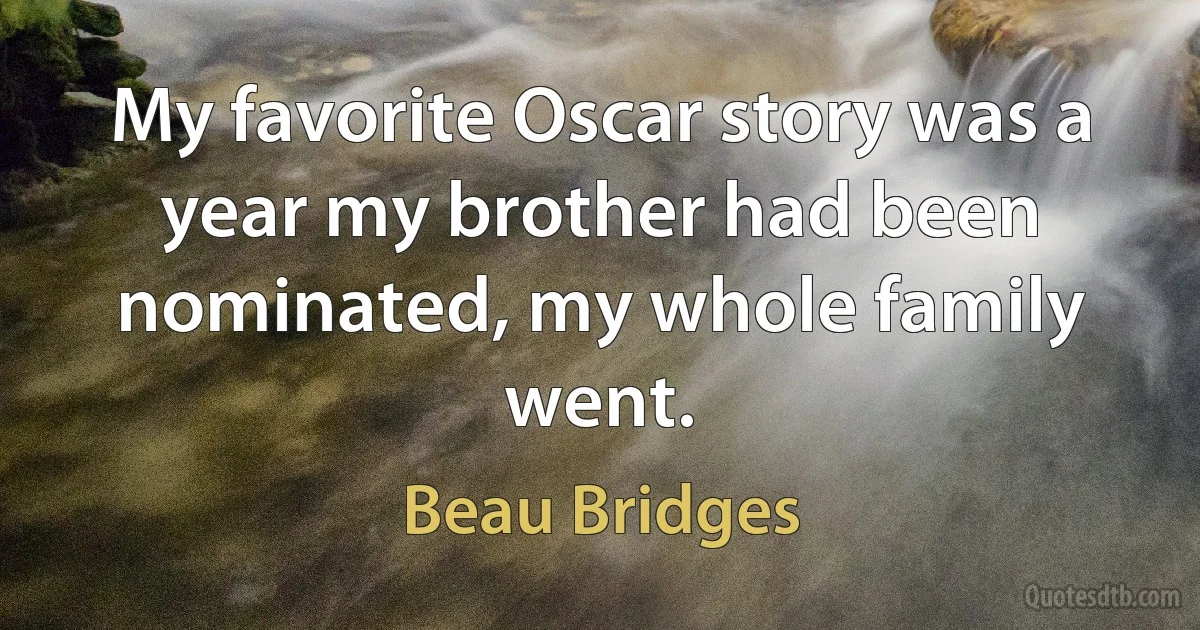 My favorite Oscar story was a year my brother had been nominated, my whole family went. (Beau Bridges)