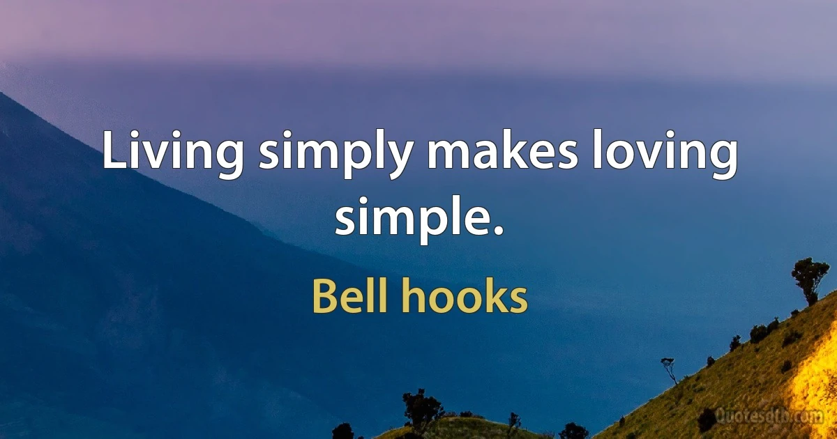 Living simply makes loving simple. (Bell hooks)