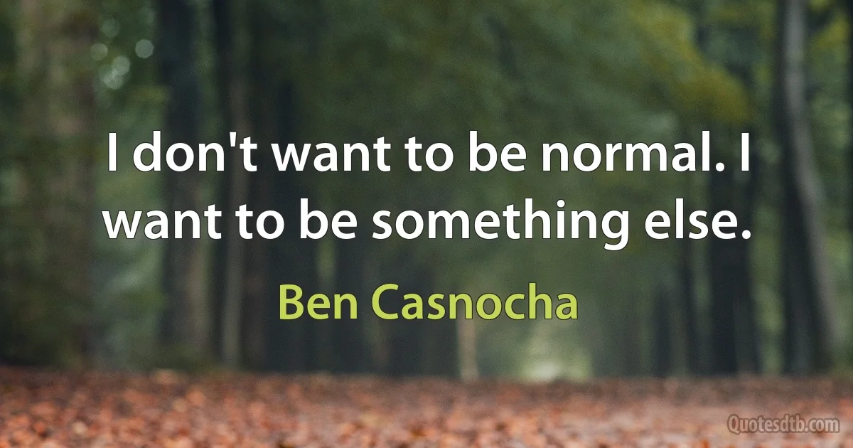 I don't want to be normal. I want to be something else. (Ben Casnocha)