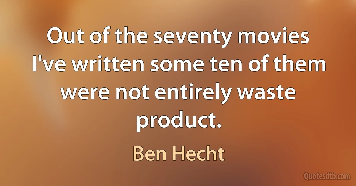 Out of the seventy movies I've written some ten of them were not entirely waste product. (Ben Hecht)