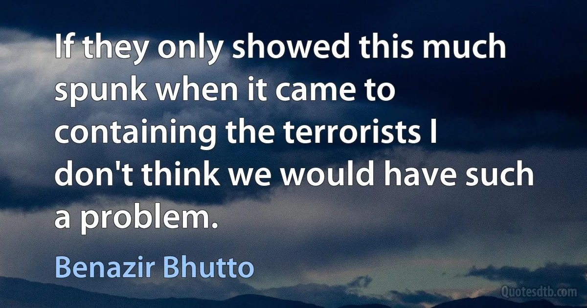 If they only showed this much spunk when it came to containing the terrorists I don't think we would have such a problem. (Benazir Bhutto)