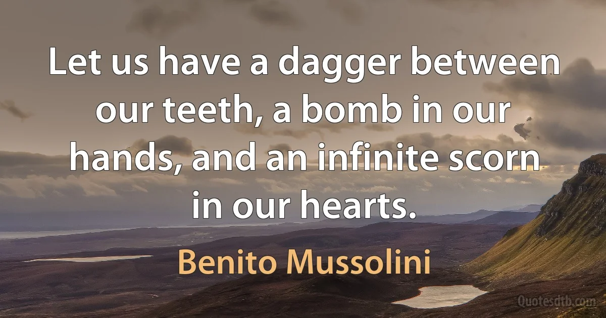 Let us have a dagger between our teeth, a bomb in our hands, and an infinite scorn in our hearts. (Benito Mussolini)