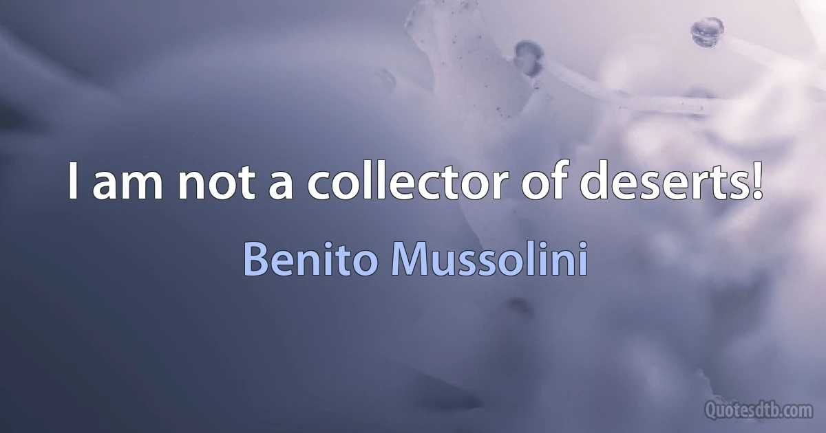 I am not a collector of deserts! (Benito Mussolini)