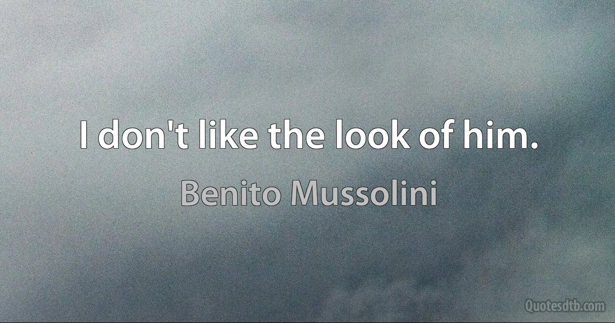 I don't like the look of him. (Benito Mussolini)