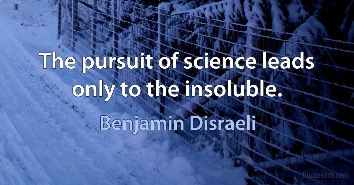 The pursuit of science leads only to the insoluble. (Benjamin Disraeli)