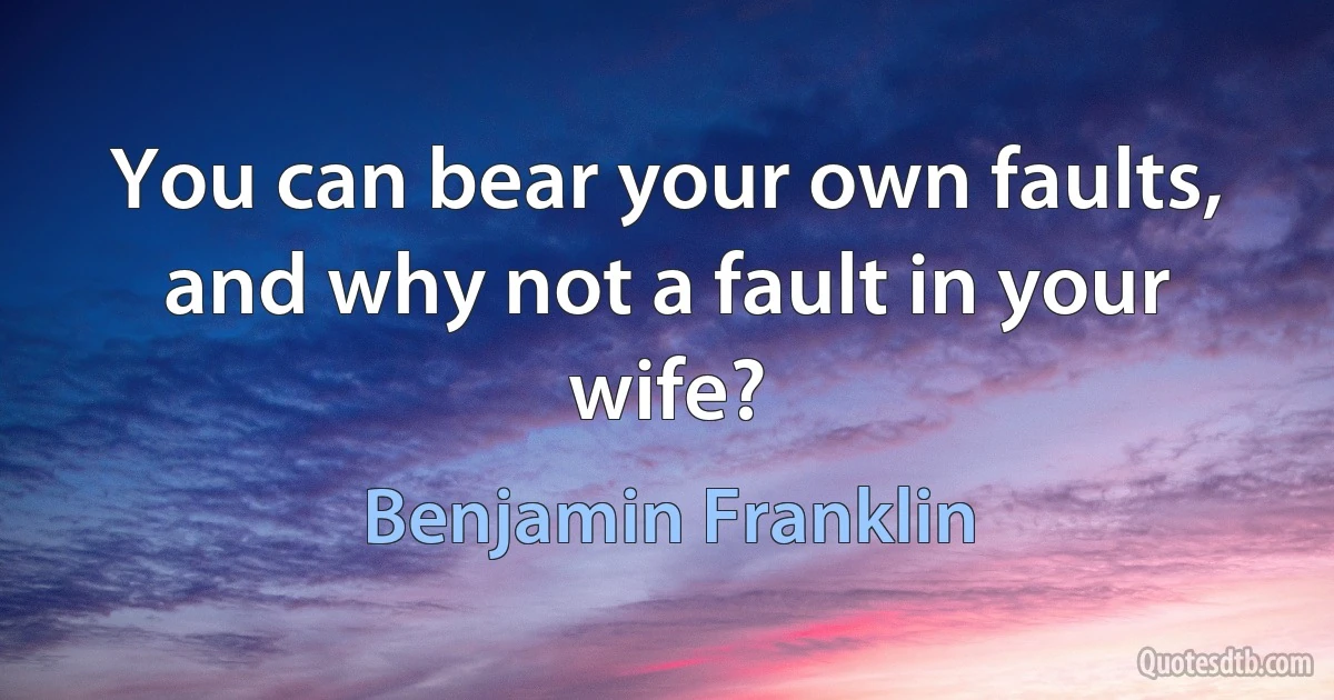 You can bear your own faults, and why not a fault in your wife? (Benjamin Franklin)