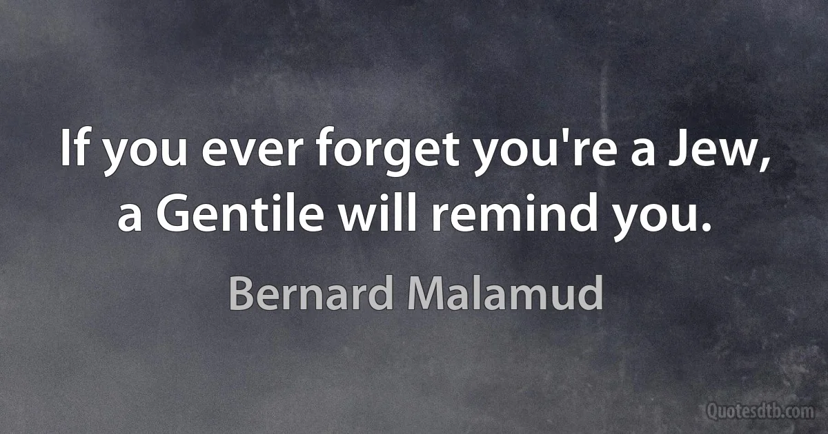 If you ever forget you're a Jew, a Gentile will remind you. (Bernard Malamud)