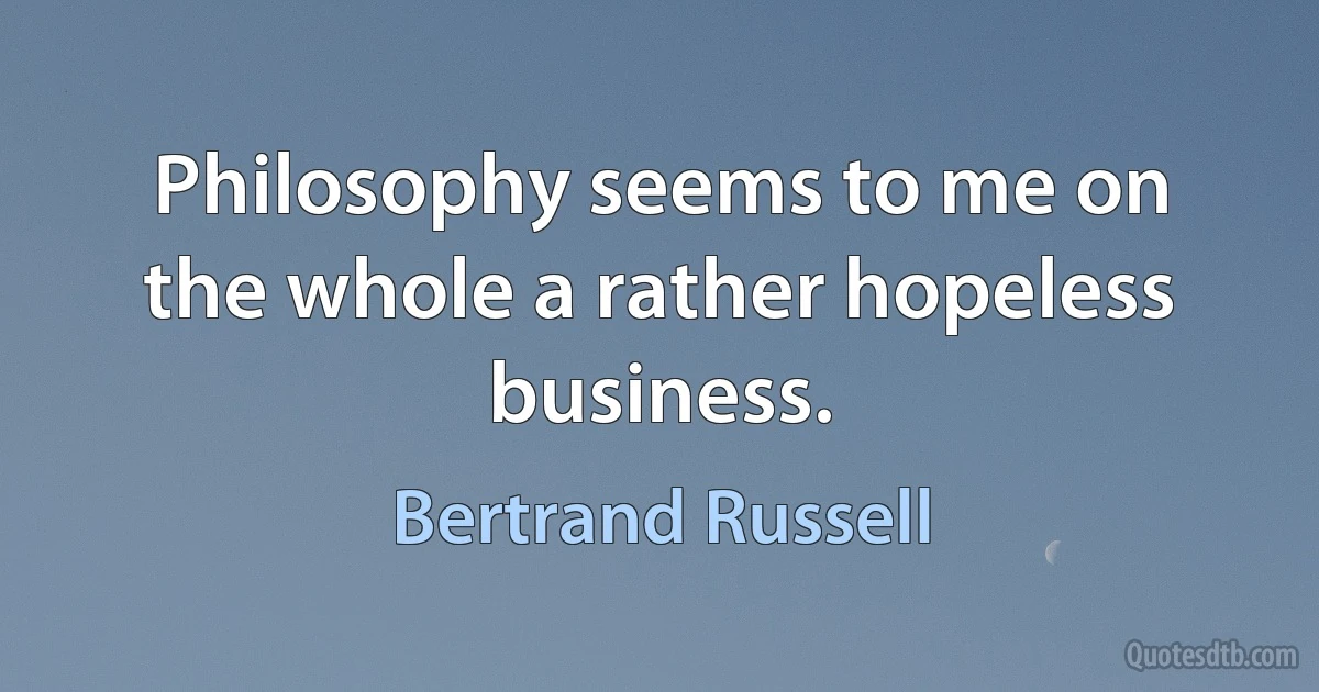 Philosophy seems to me on the whole a rather hopeless business. (Bertrand Russell)