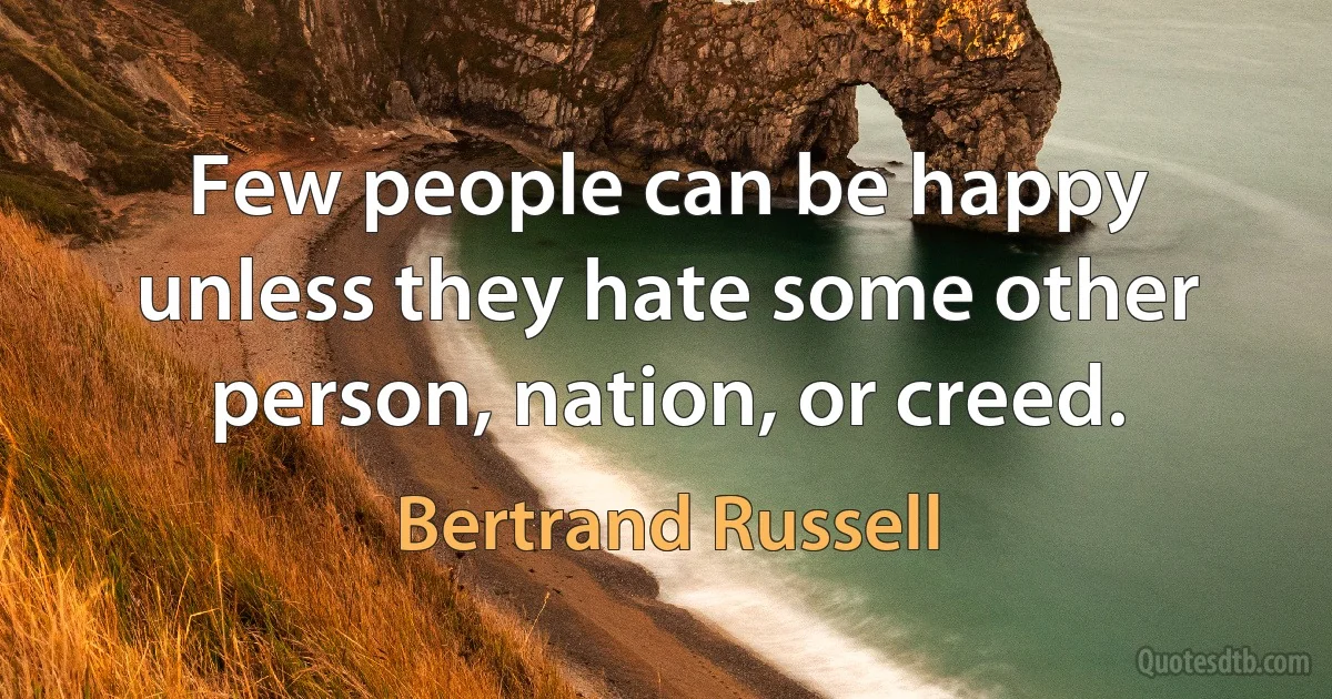 Few people can be happy unless they hate some other person, nation, or creed. (Bertrand Russell)