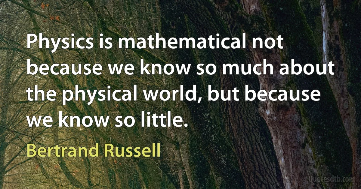 Physics is mathematical not because we know so much about the physical world, but because we know so little. (Bertrand Russell)