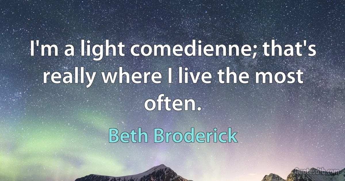 I'm a light comedienne; that's really where I live the most often. (Beth Broderick)