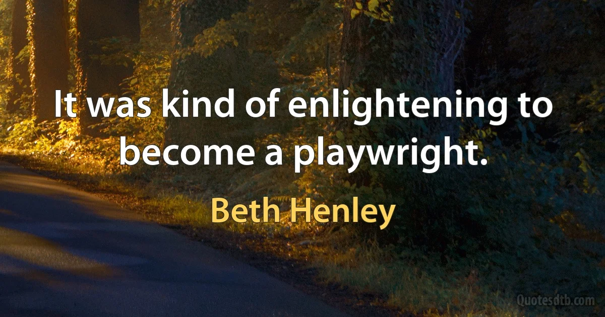 It was kind of enlightening to become a playwright. (Beth Henley)