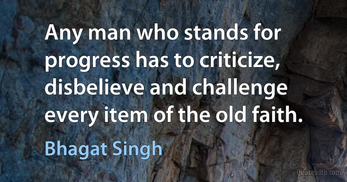 Any man who stands for progress has to criticize, disbelieve and challenge every item of the old faith. (Bhagat Singh)