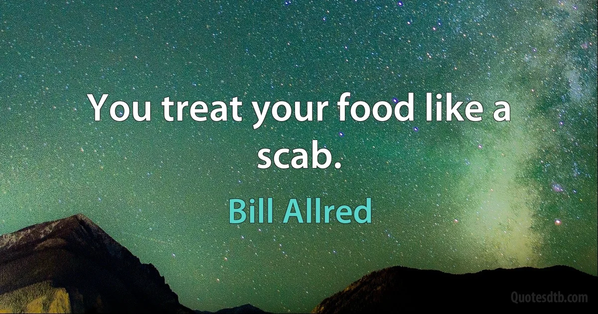 You treat your food like a scab. (Bill Allred)