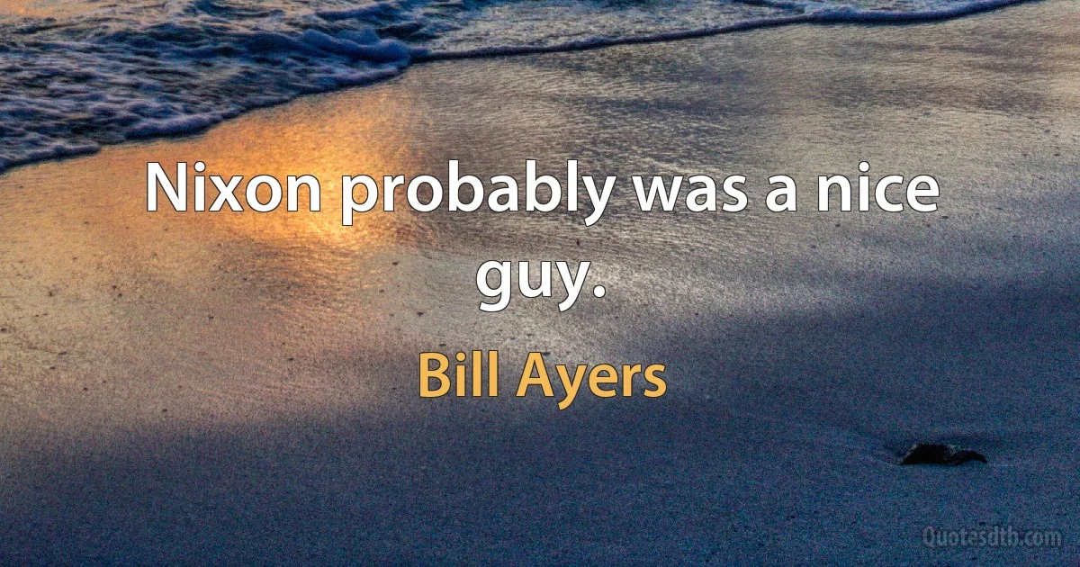 Nixon probably was a nice guy. (Bill Ayers)