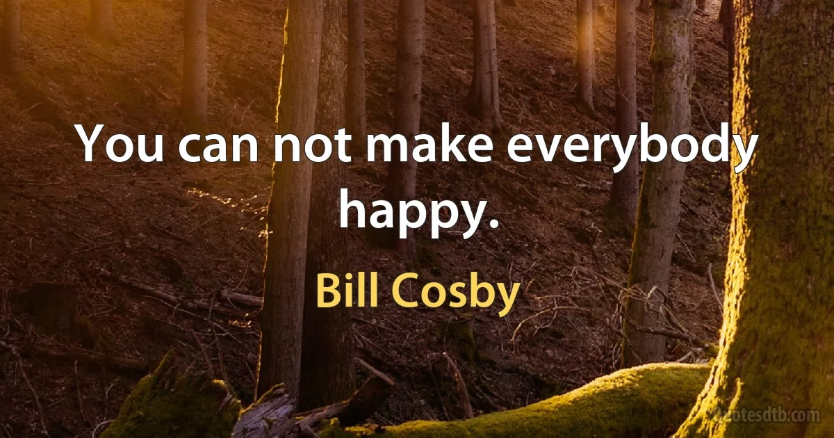 You can not make everybody happy. (Bill Cosby)