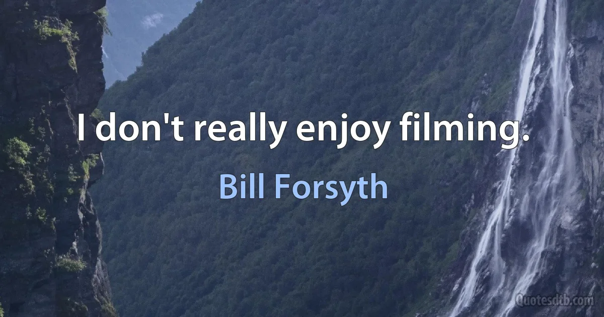 I don't really enjoy filming. (Bill Forsyth)