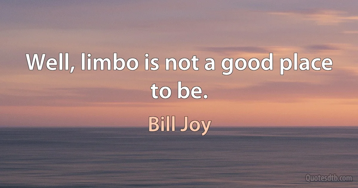 Well, limbo is not a good place to be. (Bill Joy)