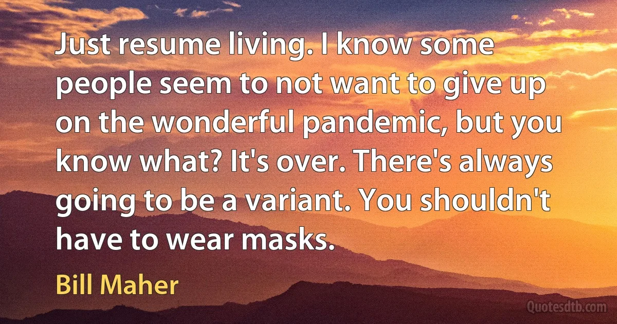 Just resume living. I know some people seem to not want to give up on the wonderful pandemic, but you know what? It's over. There's always going to be a variant. You shouldn't have to wear masks. (Bill Maher)