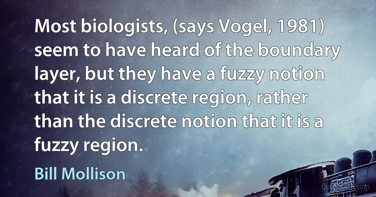 Most biologists, (says Vogel, 1981) seem to have heard of the boundary layer, but they have a fuzzy notion that it is a discrete region, rather than the discrete notion that it is a fuzzy region. (Bill Mollison)