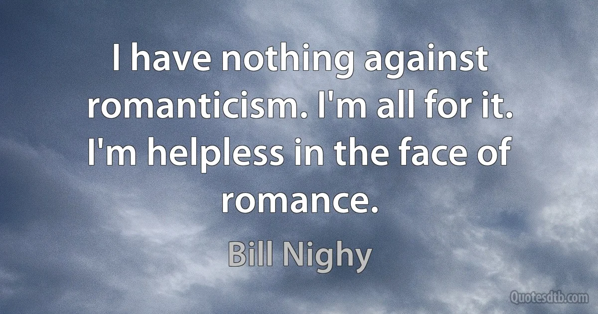 I have nothing against romanticism. I'm all for it. I'm helpless in the face of romance. (Bill Nighy)