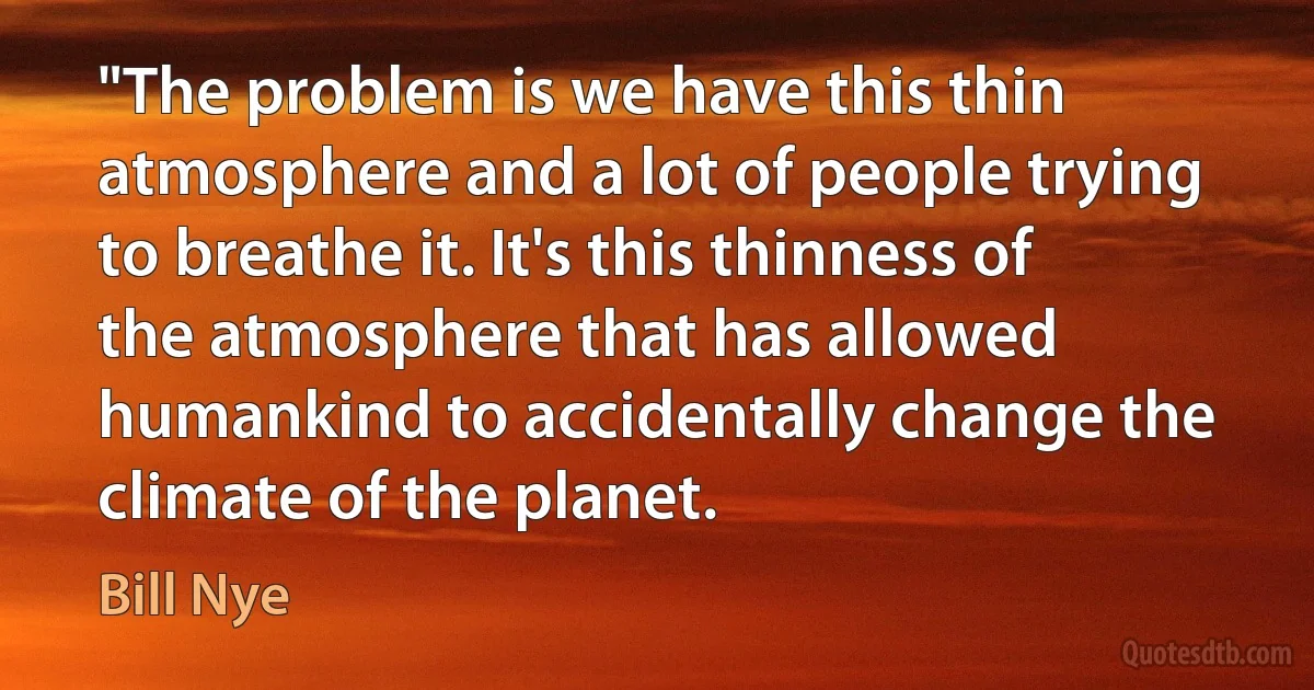 "The problem is we have this thin atmosphere and a lot of people trying to breathe it. It's this thinness of the atmosphere that has allowed humankind to accidentally change the climate of the planet. (Bill Nye)