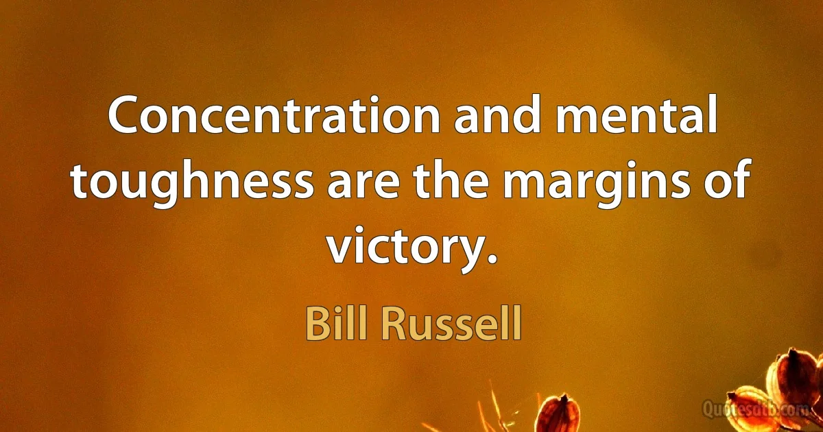 Concentration and mental toughness are the margins of victory. (Bill Russell)