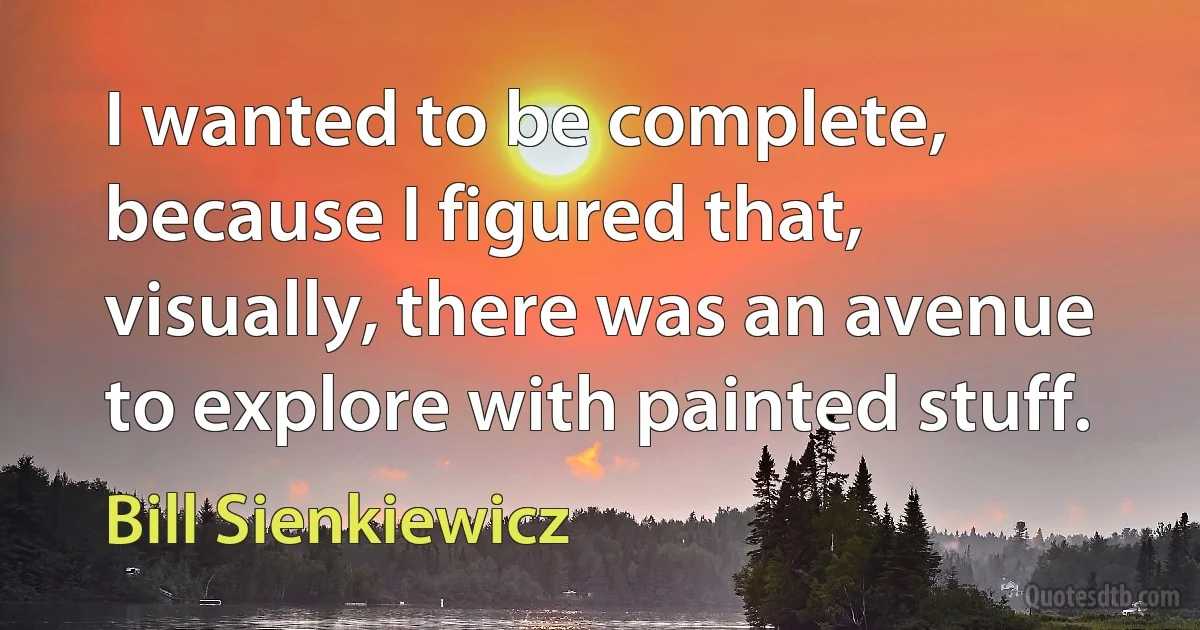 I wanted to be complete, because I figured that, visually, there was an avenue to explore with painted stuff. (Bill Sienkiewicz)