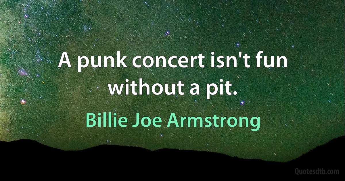 A punk concert isn't fun without a pit. (Billie Joe Armstrong)