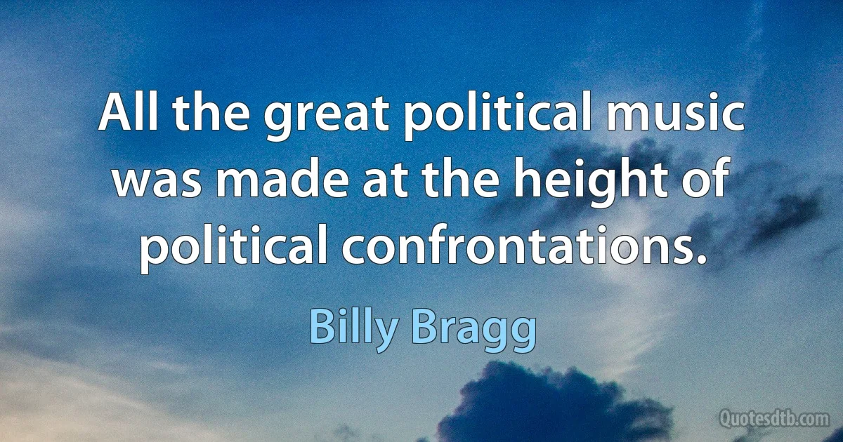 All the great political music was made at the height of political confrontations. (Billy Bragg)