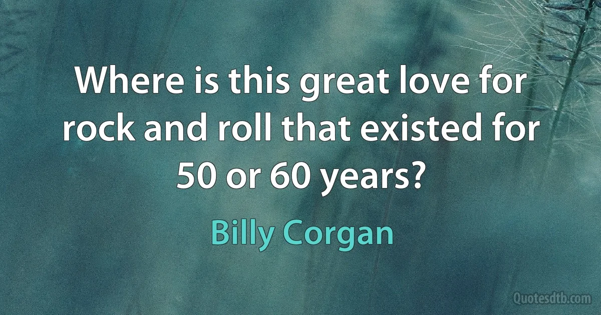 Where is this great love for rock and roll that existed for 50 or 60 years? (Billy Corgan)