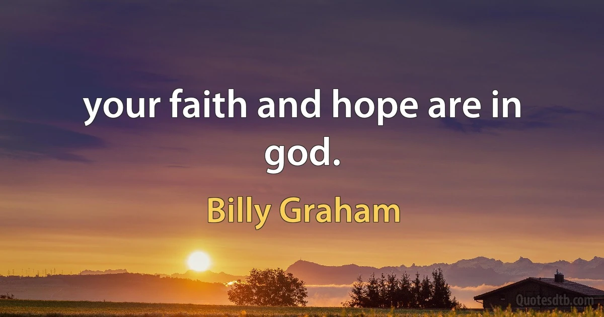 your faith and hope are in god. (Billy Graham)