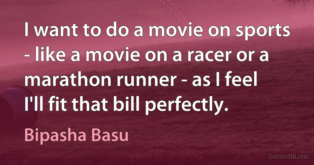 I want to do a movie on sports - like a movie on a racer or a marathon runner - as I feel I'll fit that bill perfectly. (Bipasha Basu)